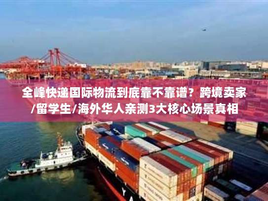 全峰快递国际物流到底靠不靠谱？跨境卖家/留学生/海外华人亲测3大核心场景真相