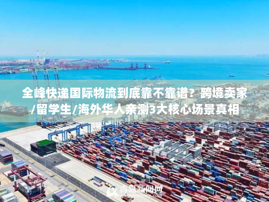 全峰快递国际物流到底靠不靠谱?跨境卖家/留学生/海外华人亲测3大核心场景真相 全峰快递国际物流到底靠不靠谱?跨境卖家/留学生/海外华人亲测3大核心场景真相