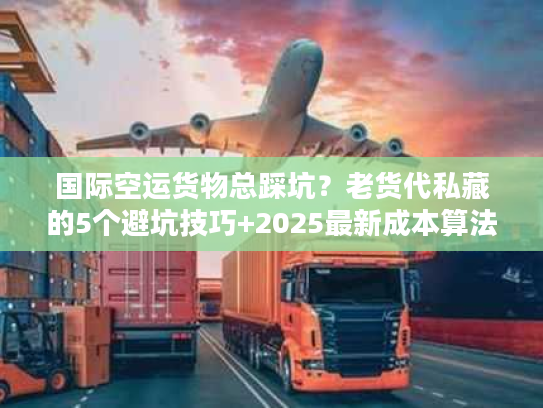国际空运货物总踩坑？老货代私藏的5个避坑技巧+2025最新成本算法