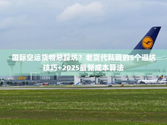 国际空运货物总踩坑?老货代私藏的5个避坑技巧+2025最新成本算法 国际空运货物总踩坑?老货代私藏的5个避坑技巧+2025最新成本算法