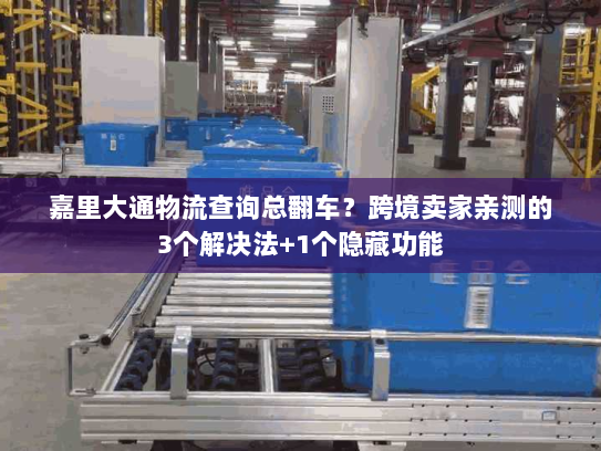 嘉里大通物流查询总翻车？跨境卖家亲测的3个解决法+1个隐藏功能