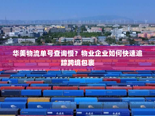华美物流单号查询慢？物业企业如何快速追踪跨境包裹