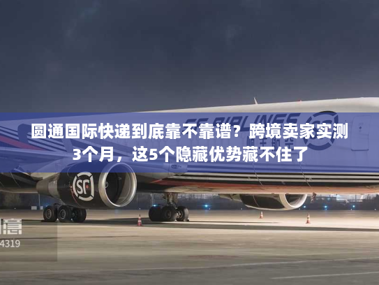 圆通国际快递到底靠不靠谱?跨境卖家实测3个月,这5个隐藏优势藏不住了 圆通国际快递到底靠不靠谱?跨境卖家实测3个月,这5个隐藏优势藏不住了