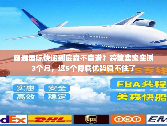 圆通国际快递到底靠不靠谱?跨境卖家实测3个月,这5个隐藏优势藏不住了 圆通国际快递到底靠不靠谱?跨境卖家实测3个月,这5个隐藏优势藏不住了