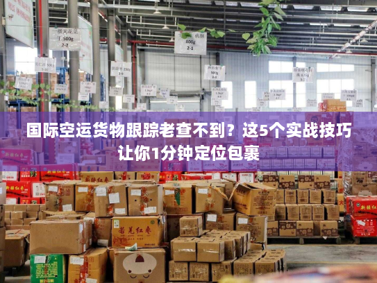 国际空运货物跟踪老查不到？这5个实战技巧让你1分钟定位包裹