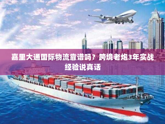 嘉里大通国际物流靠谱吗？跨境老炮3年实战经验说真话