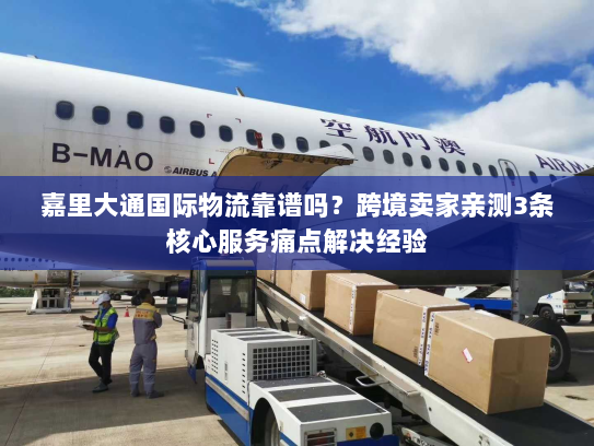 嘉里大通国际物流靠谱吗?跨境卖家亲测3条核心服务痛点解决经验 嘉里大通国际物流靠谱吗?跨境卖家亲测3条核心服务痛点解决经验
