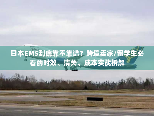 日本EMS到底靠不靠谱？跨境卖家/留学生必看的时效、清关、成本实战拆解