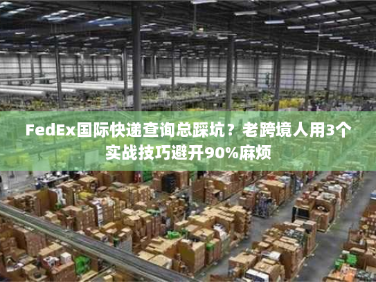 FedEx国际快递查询总踩坑?老跨境人用3个实战技巧避开90%麻烦 FedEx国际快递查询总踩坑?老跨境人用3个实战技巧避开90%麻烦