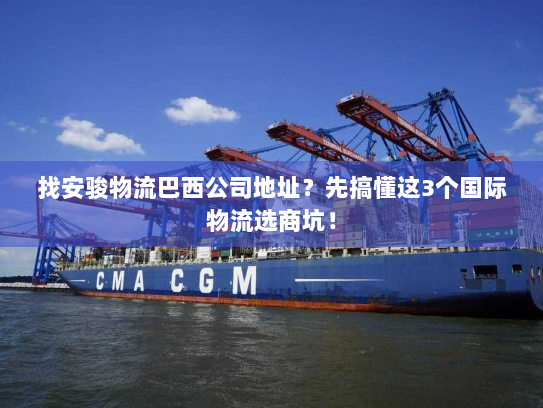 找安骏物流巴西公司地址？先搞懂这3个国际物流选商坑！