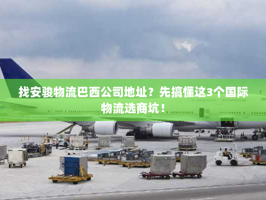 找安骏物流巴西公司地址？先搞懂这3个国际物流选商坑！