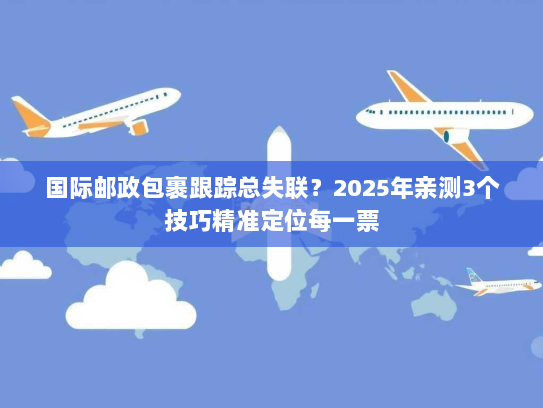 国际邮政包裹跟踪总失联?2025年亲测3个技巧精准定位每一票 国际邮政包裹跟踪总失联?2025年亲测3个技巧精准定位每一票