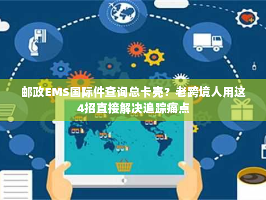 邮政EMS国际件查询总卡壳？老跨境人用这4招直接解决追踪痛点