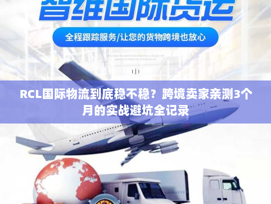 RCL国际物流到底稳不稳?跨境卖家亲测3个月的实战避坑全记录 RCL国际物流到底稳不稳?跨境卖家亲测3个月的实战避坑全记录