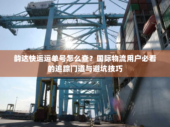 韵达快运运单号怎么查?国际物流用户必看的追踪门道与避坑技巧 韵达快运运单号怎么查?国际物流用户必看的追踪门道与避坑技巧