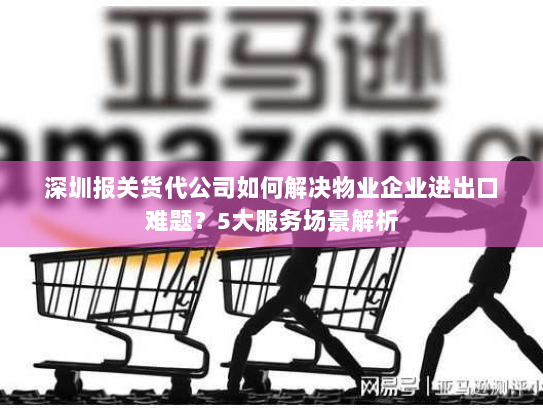 深圳报关货代公司如何解决物业企业进出口难题?5大服务场景解析 深圳报关货代公司如何解决物业企业进出口难题?5大服务场景解析