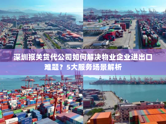 深圳报关货代公司如何解决物业企业进出口难题?5大服务场景解析 深圳报关货代公司如何解决物业企业进出口难题?5大服务场景解析
