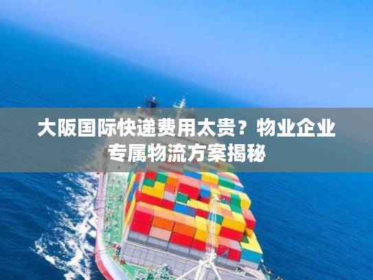 大阪国际快递费用太贵？物业企业专属物流方案揭秘