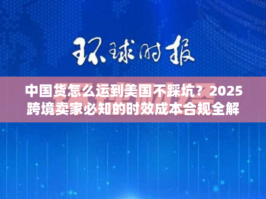 中国货怎么运到美国不踩坑？2025跨境卖家必知的时效成本合规全解