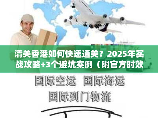 清关香港如何快速通关？2025年实战攻略+3个避坑案例（附官方时效数据）