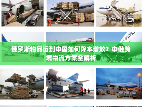 俄罗斯物品运到中国如何降本增效?中俄跨境物流方案全解析 俄罗斯物品运到中国如何降本增效?中俄跨境物流方案全解析