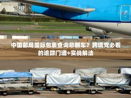 中国邮局国际包裹查询总翻车?跨境党必看的追踪门道+实战解法 中国邮局国际包裹查询总翻车?跨境党必看的追踪门道+实战解法