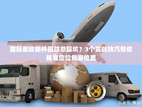 国际邮政邮件跟踪总踩坑?3个实战技巧帮你精准定位包裹位置 国际邮政邮件跟踪总踩坑?3个实战技巧帮你精准定位包裹位置