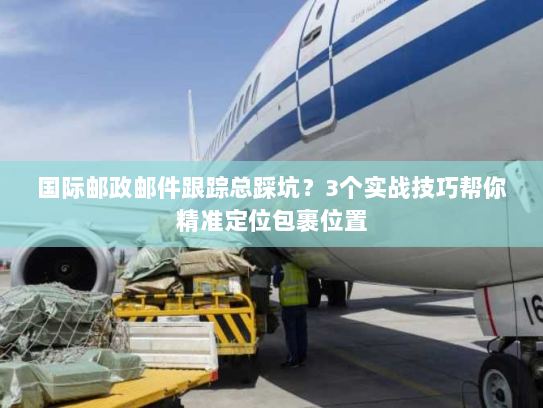 国际邮政邮件跟踪总踩坑?3个实战技巧帮你精准定位包裹位置 国际邮政邮件跟踪总踩坑?3个实战技巧帮你精准定位包裹位置