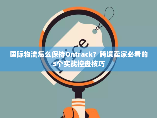 国际物流怎么保持Ontrack?跨境卖家必看的3个实战控盘技巧 国际物流怎么保持Ontrack?跨境卖家必看的3个实战控盘技巧