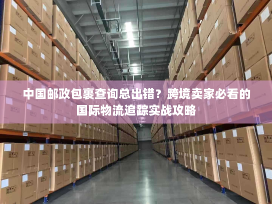 中国邮政包裹查询总出错?跨境卖家必看的国际物流追踪实战攻略 中国邮政包裹查询总出错?跨境卖家必看的国际物流追踪实战攻略