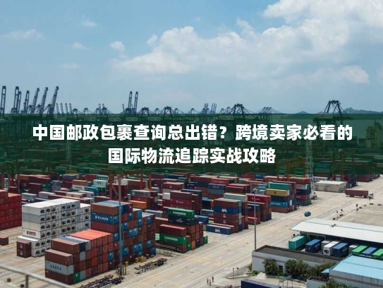 中国邮政包裹查询总出错?跨境卖家必看的国际物流追踪实战攻略 中国邮政包裹查询总出错?跨境卖家必看的国际物流追踪实战攻略