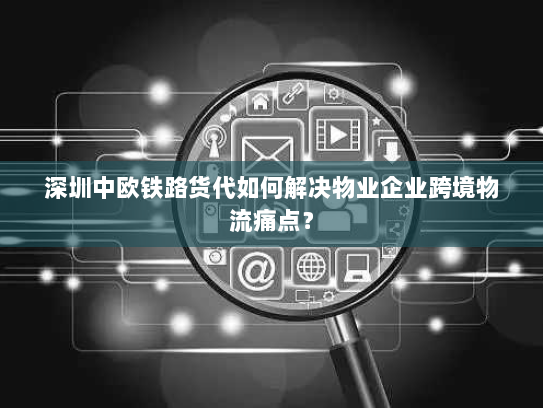 深圳中欧铁路货代如何解决物业企业跨境物流痛点? 深圳中欧铁路货代如何解决物业企业跨境物流痛点?