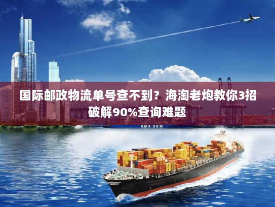 国际邮政物流单号查不到？海淘老炮教你3招破解90%查询难题