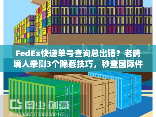 FedEx快递单号查询总出错?老跨境人亲测3个隐藏技巧,秒查国际件位置 FedEx快递单号查询总出错?老跨境人亲测3个隐藏技巧,秒查国际件位置