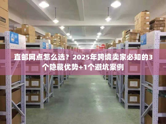 直邮网点怎么选？2025年跨境卖家必知的3个隐藏优势+1个避坑案例