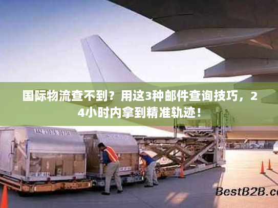 国际物流查不到?用这3种邮件查询技巧,24小时内拿到精准轨迹! 国际物流查不到?用这3种邮件查询技巧,24小时内拿到精准轨迹!