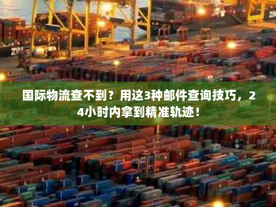 国际物流查不到?用这3种邮件查询技巧,24小时内拿到精准轨迹! 国际物流查不到?用这3种邮件查询技巧,24小时内拿到精准轨迹!