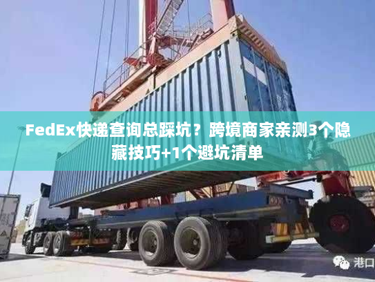 FedEx快递查询总踩坑？跨境商家亲测3个隐藏技巧+1个避坑清单