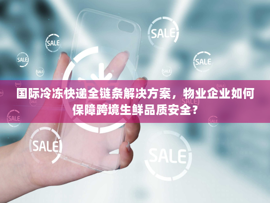 国际冷冻快递全链条解决方案，物业企业如何保障跨境生鲜品质安全？