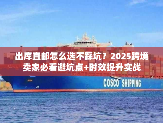 出库直邮怎么选不踩坑？2025跨境卖家必看避坑点+时效提升实战
