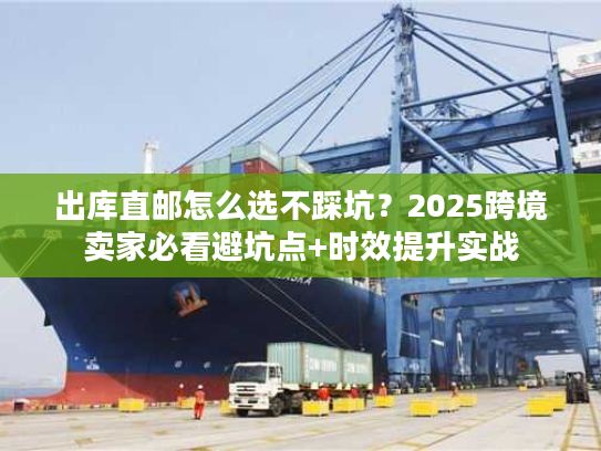 出库直邮怎么选不踩坑？2025跨境卖家必看避坑点+时效提升实战