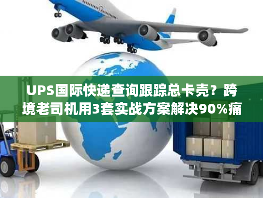 UPS国际快递查询跟踪总卡壳？跨境老司机用3套实战方案解决90%痛点