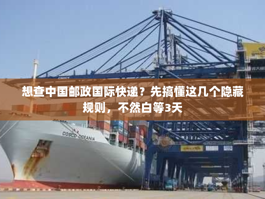 想查中国邮政国际快递?先搞懂这几个隐藏规则,不然白等3天 想查中国邮政国际快递?先搞懂这几个隐藏规则,不然白等3天