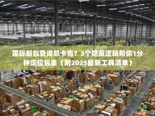 国际邮包查询总卡壳?3个隐藏逻辑帮你1分钟定位包裹(附2025最新工具清单) 国际邮包查询总卡壳?3个隐藏逻辑帮你1分钟定位包裹(附2025最新工具清单)