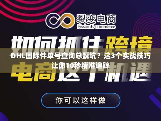 DHL国际件单号查询总踩坑?这3个实战技巧让你10秒精准追踪 DHL国际件单号查询总踩坑?这3个实战技巧让你10秒精准追踪