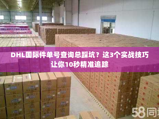 DHL国际件单号查询总踩坑?这3个实战技巧让你10秒精准追踪 DHL国际件单号查询总踩坑?这3个实战技巧让你10秒精准追踪