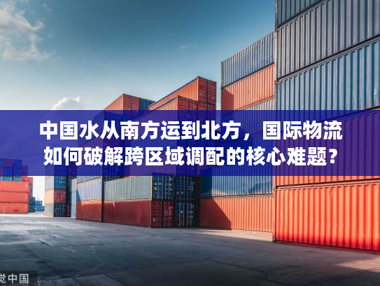 中国水从南方运到北方，国际物流如何破解跨区域调配的核心难题？