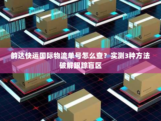 韵达快运国际物流单号怎么查?实测3种方法破解跟踪盲区 韵达快运国际物流单号怎么查?实测3种方法破解跟踪盲区