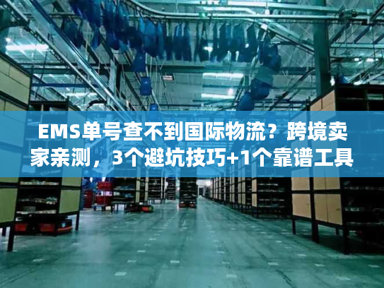 EMS单号查不到国际物流?跨境卖家亲测,3个避坑技巧+1个靠谱工具解决90%焦虑 EMS单号查不到国际物流?跨境卖家亲测,3个避坑技巧+1个靠谱工具解决90%焦虑