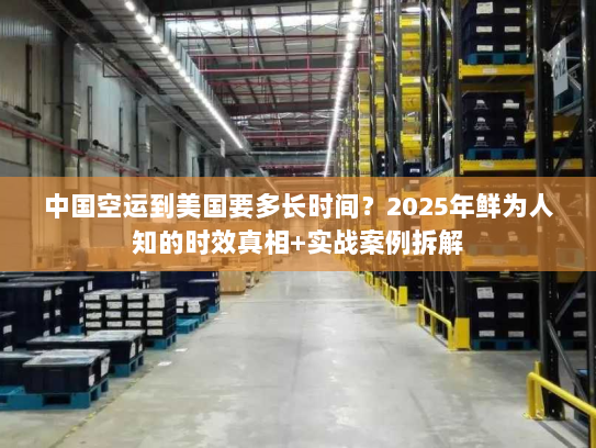 中国空运到美国要多长时间？2025年鲜为人知的时效真相+实战案例拆解